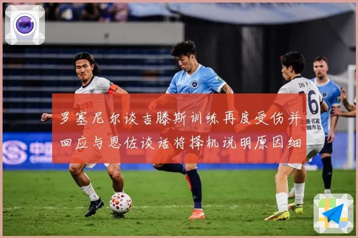 罗塞尼尔谈吉滕斯训练再度受伤并回应与恩佐谈话将择机说明原因细成长观察