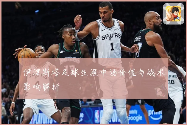 伊涅斯塔足球生涯中场价值与战术影响解析
