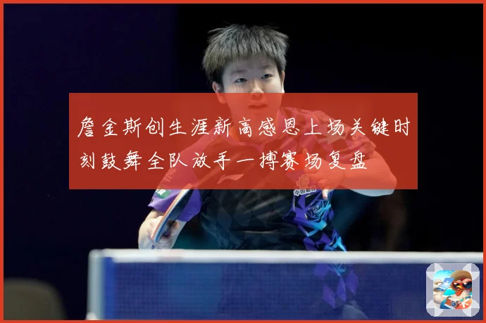 詹金斯创生涯新高感恩上场关键时刻鼓舞全队放手一搏赛场复盘