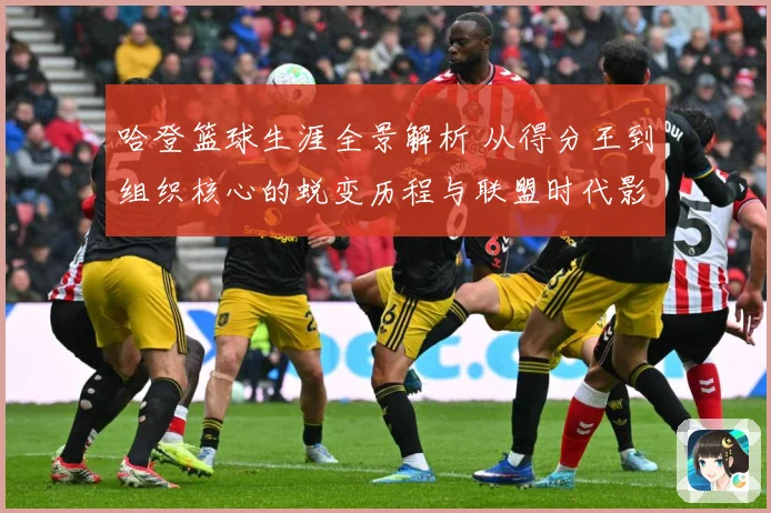哈登篮球生涯全景解析 从得分王到组织核心的蜕变历程与联盟时代影响力