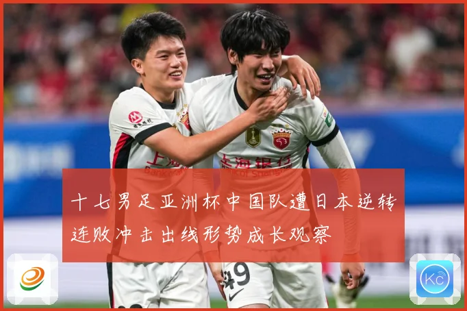 十七男足亚洲杯中国队遭日本逆转连败冲击出线形势成长观察