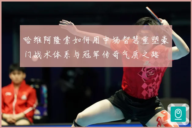 哈维阿隆索如何用中场智慧重塑豪门战术体系与冠军传奇气质之路