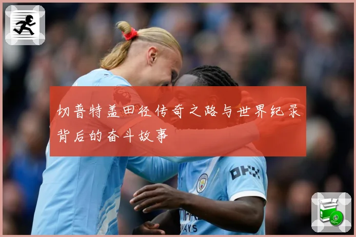 切普特盖田径传奇之路与世界纪录背后的奋斗故事