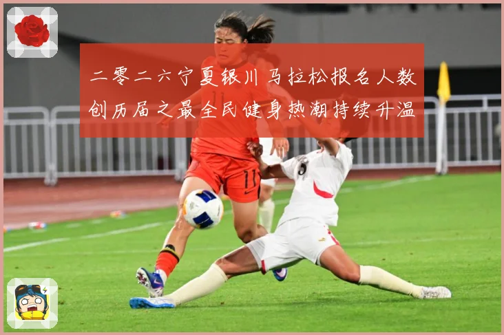 二零二六宁夏银川马拉松报名人数创历届之最全民健身热潮持续升温成长观察