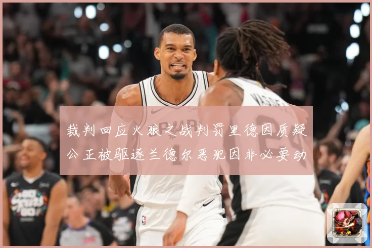 裁判回应火狼之战判罚里德因质疑公正被驱逐兰德尔恶犯因非必要动赛场复盘