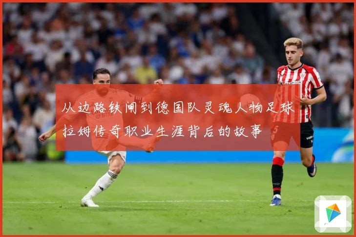 从边路铁闸到德国队灵魂人物足球拉姆传奇职业生涯背后的故事