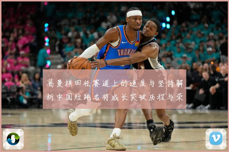 葛曼棋田径赛道上的速度与坚持解析中国短跑名将成长突破历程与荣耀之路