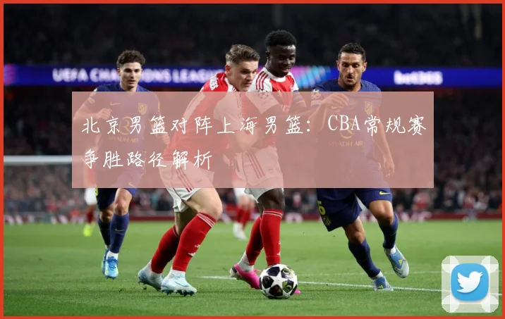 北京男篮对阵上海男篮：CBA常规赛争胜路径解析