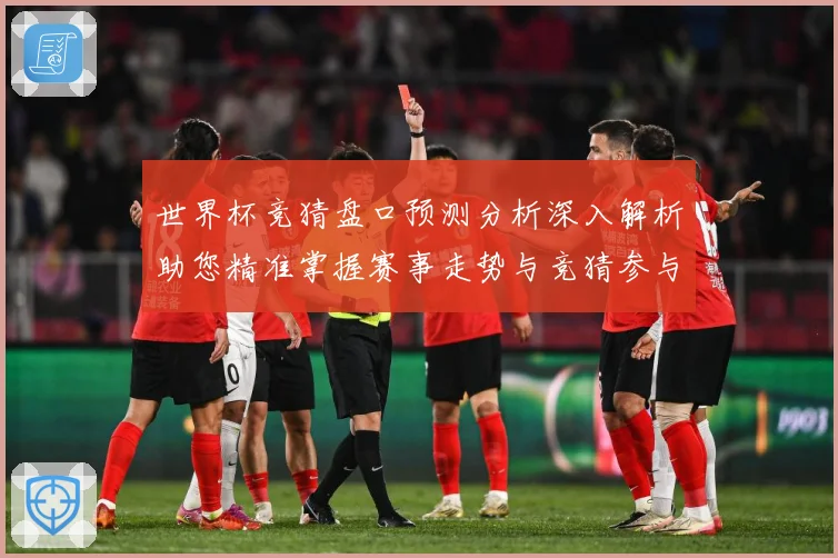 世界杯竞猜盘口预测分析深入解析助您精准掌握赛事走势与竞猜参与数据研判