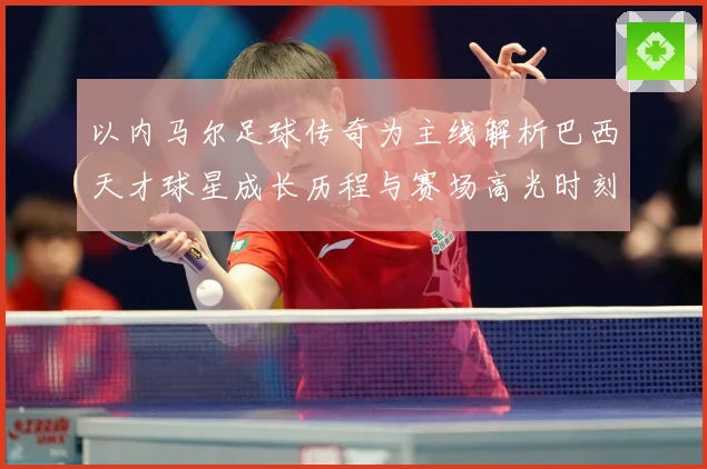 以内马尔足球传奇为主线解析巴西天才球星成长历程与赛场高光时刻
