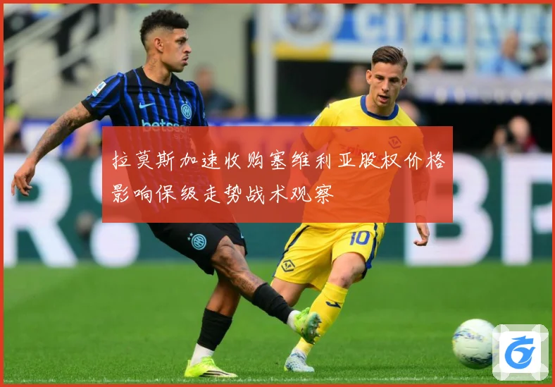拉莫斯加速收购塞维利亚股权价格影响保级走势战术观察