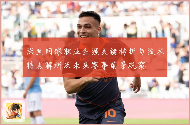 诺里网球职业生涯关键转折与技术特点解析及未来赛事前景观察
