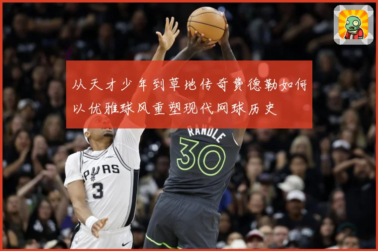 从天才少年到草地传奇费德勒如何以优雅球风重塑现代网球历史
