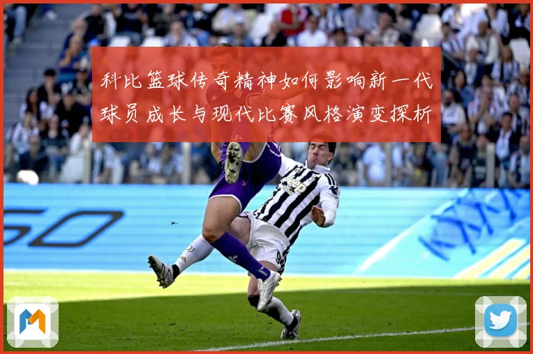 科比篮球传奇精神如何影响新一代球员成长与现代比赛风格演变探析