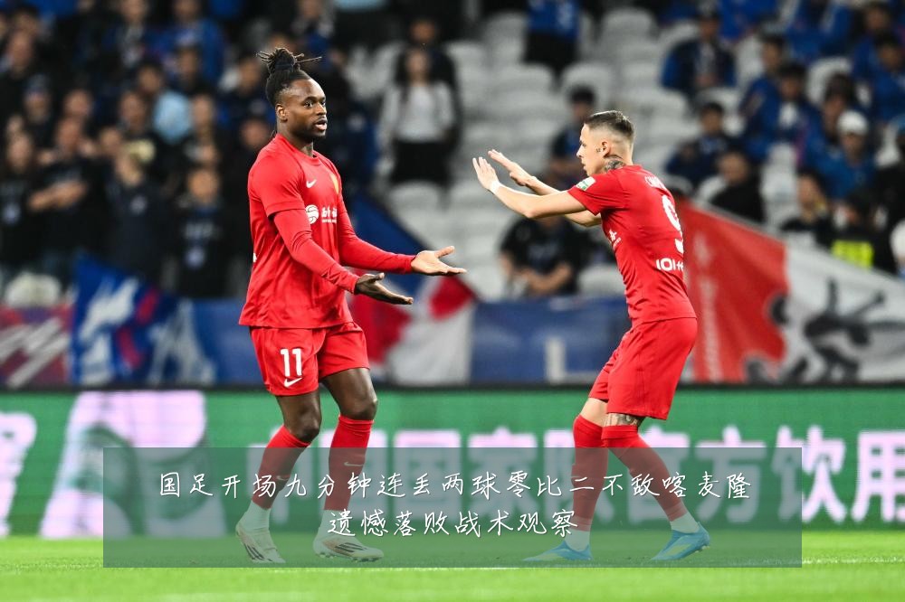 国足开场九分钟连丢两球零比二不敌喀麦隆遗憾落败战术观察