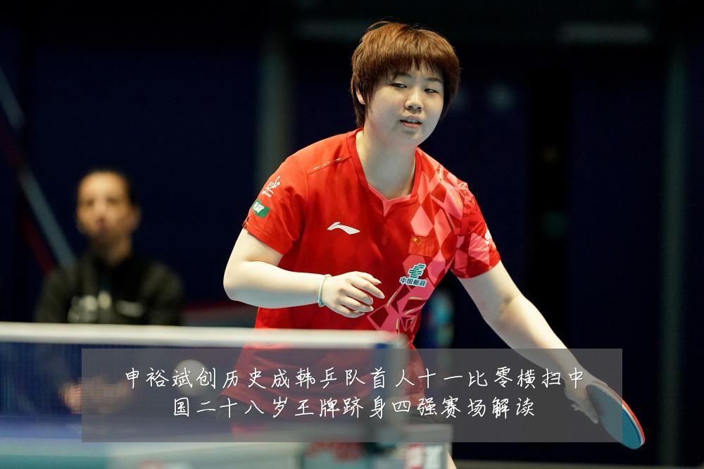 申裕斌创历史成韩乒队首人十一比零横扫中国二十八岁王牌跻身四强赛场解读