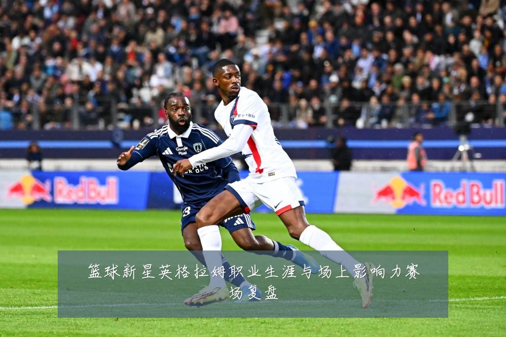 篮球新星英格拉姆职业生涯与场上影响力赛场复盘