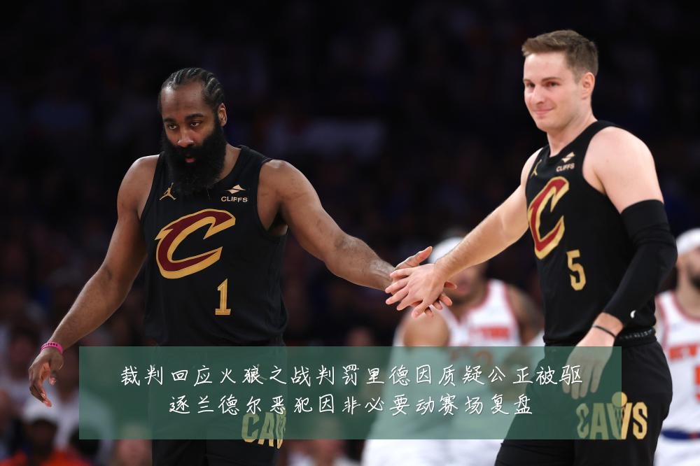 裁判回应火狼之战判罚里德因质疑公正被驱逐兰德尔恶犯因非必要动赛场复盘