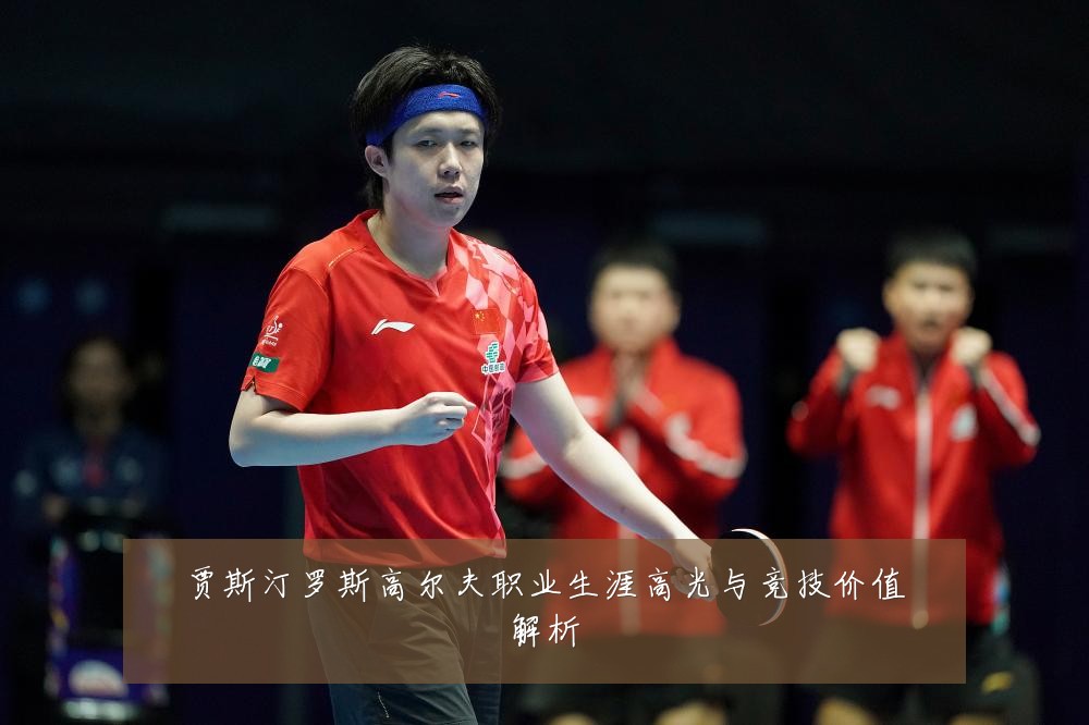 贾斯汀罗斯高尔夫职业生涯高光与竞技价值解析
