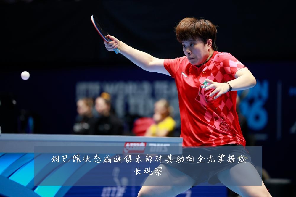 姆巴佩状态成谜俱乐部对其动向全无掌握成长观察