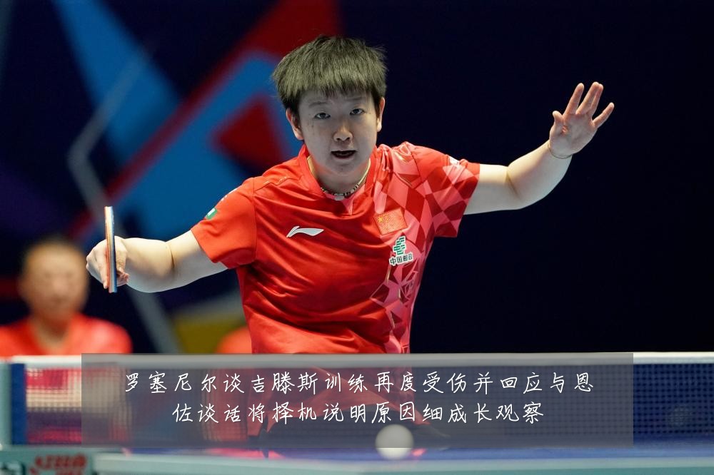 罗塞尼尔谈吉滕斯训练再度受伤并回应与恩佐谈话将择机说明原因细成长观察