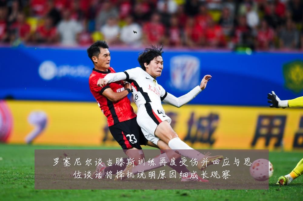 罗塞尼尔谈吉滕斯训练再度受伤并回应与恩佐谈话将择机说明原因细成长观察